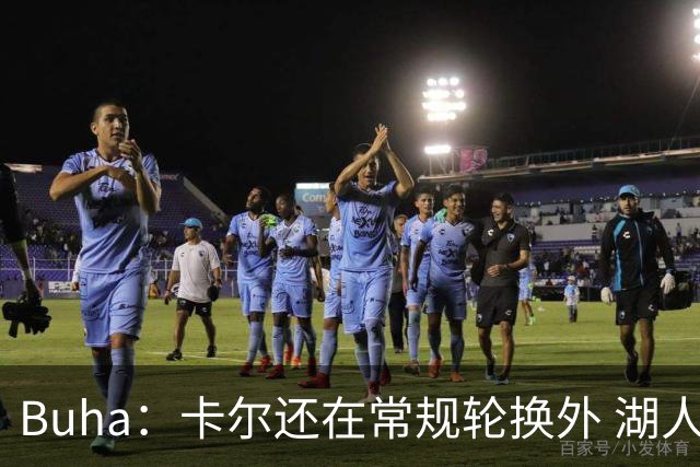 Buha：卡尔还在常规轮换外 湖人现有后场&侧翼时间很快就会被分完